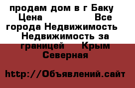 продам дом в г.Баку › Цена ­ 5 500 000 - Все города Недвижимость » Недвижимость за границей   . Крым,Северная